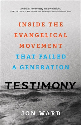 Testimony: Inside the Evangelical Movement That Failed a Generation by Ward, Jon