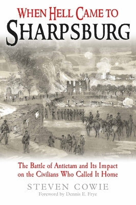 When Hell Came to Sharpsburg: The Battle of Antietam and Its Impact on the Civilians Who Called It Home by Cowie, Steven