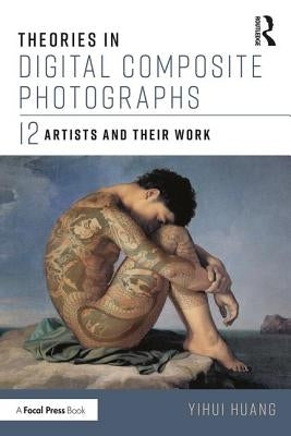 Theories in Digital Composite Photographs: 12 Artists and Their Work by Huang, Yihui