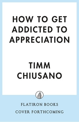 How to Get Addicted to Appreciation: The Transformative Power of Noticing and Valuing the Good in Your World by Chiusano, Timm