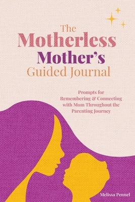 The Motherless Mother's Guided Journal: Prompts for Remembering and Connecting with Mom Throughout the Parenting Journey by Pennel, Melissa