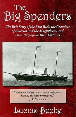 The Big Spenders: The Epic Story of the Rich Rich, the Grandees of America and the Magnificoes, and How They Spent Their Fortunes by Beebe, Lucius