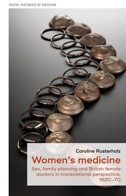 Women's Medicine: Sex, Family Planning and British Female Doctors in Transnational Perspective, 1920-70 by Rusterholz, Caroline