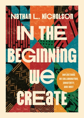 In the Beginning We Create: Reflections on Collaboration, Creativity, and Rest by Nicholson, Nathan L.