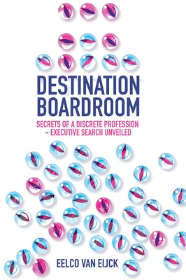 Destination Boardroom: Secrets of a Discrete Profession - Executive Search Unveiled by Van Eijck, Eelco