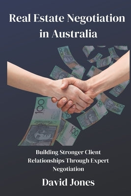 Real Estate Negotiation in Australia: Building Stronger Client Relationships Through Expert Negotiation by Jones, David