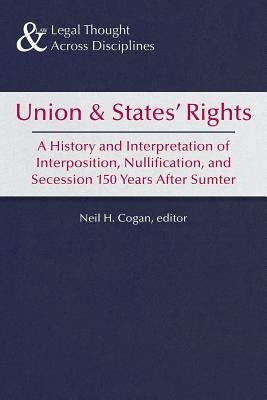 Union and States' Rights: A History and Interpretation of Interposition, Nullification, and Secession 150 Years After Sumter by Cogan, Neil H.