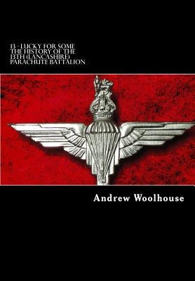 13 - Lucky For Some: The History of the 13th (Lancashire) Parachute Battalion by Woolhouse, Andrew