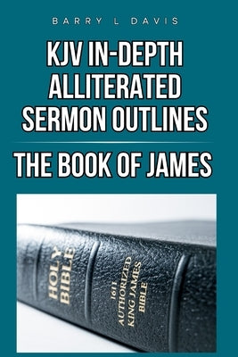 KJV In-Depth Alliterated Sermon Outlines: The Book of James by Davis, Barry L.