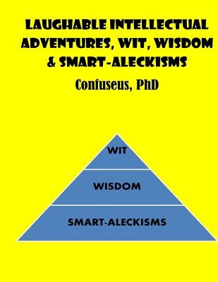 Laughable Intellectual Adventures, Wit, Wisdom & Smart-Aleckisms by Confuseus, Confuseus