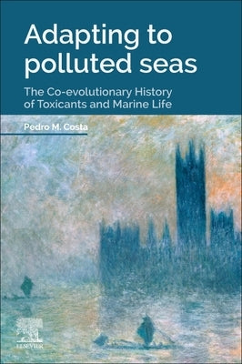 Adapting to Polluted Seas: The Co-Evolutionary History of Toxicants and Marine Life by Costa, Pedro M.