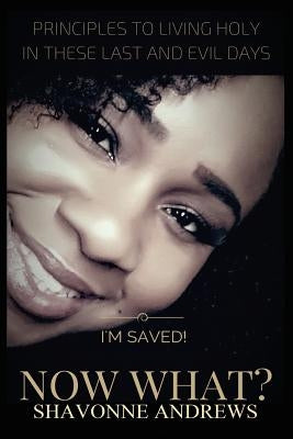 I'm Saved! Now What?: Principles to Living Holy in these Last and Evil Days by Andrews, Shavonne