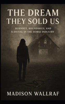 The dream they sold us: Burnout, Boundaries, and Survival in the Horse Industry by Wallraf, Madison Rose