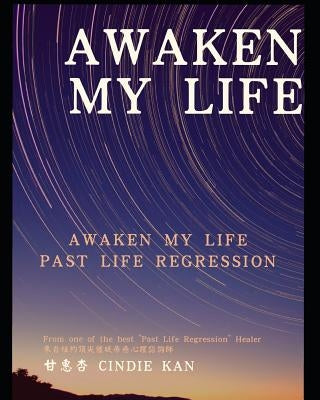 Awaken, My Life: Note of Past Life Regression by Chinese Hypnotherapist by Kan, Cindie