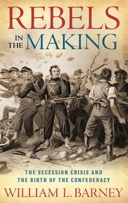 Rebels in the Making: The Secession Crisis and the Birth of the Confederacy by Barney, William L.