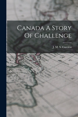 Canada A Story Of Challenge by Careless, J. M. S.