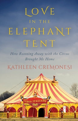 Love in the Elephant Tent: How Running Away with the Circus Brought Me Home by Cremonesi, Kathleen