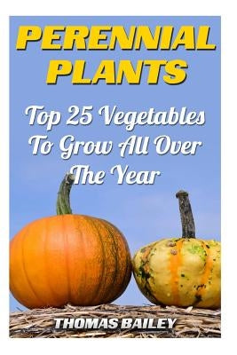 Perennial Plants: Top 25 Vegetables To Grow All Over The Year by Bailey, Thomas