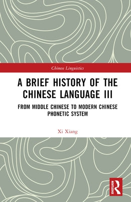 A Brief History of the Chinese Language III: From Middle Chinese to Modern Chinese Phonetic System by Xiang, XI