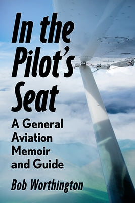 In the Pilot's Seat: A General Aviation Memoir and Guide by Worthington, Bob