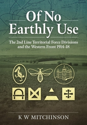 Of No Earthly Use: The 2nd Line Territorial Force Divisions and the Western Front by Mitchinson, K. W.