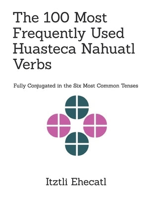 The 100 Most Frequently Used Huasteca Nahuatl Verbs: Fully conjugated in the six most common tenses by Ehecatl, Itztli