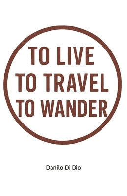 To live, to travel, to wander: A true memoir of a wondering backpacker... by Di Dio, Danilo