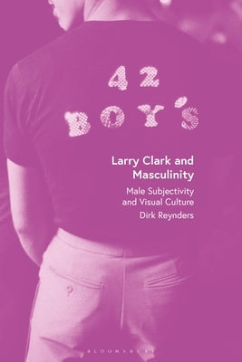 Larry Clark and Masculinity: Male Subjectivity and Visual Culture by Reynders, Dirk