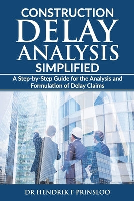 Construction Delay Analysis Simplified: A Step-by-Step Guide for the Analysis and Formulation of Delay Claims by Prinsloo, Hendrik F.