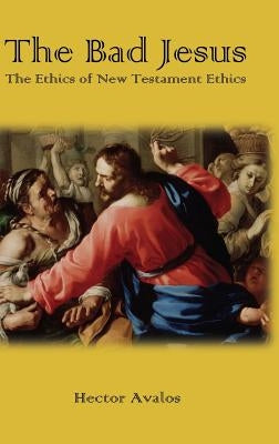 The Bad Jesus: The Ethics of New Testament Ethics by Avalos, Hector