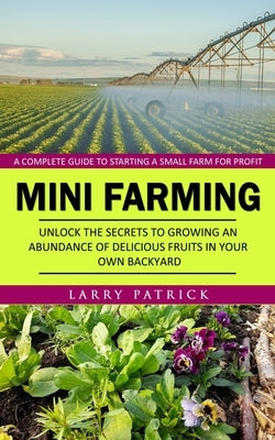 Mini Farming: A Complete Guide to Starting a Small Farm for Profit (Unlock the Secrets to Growing an Abundance of Delicious Fruits in Your Own Backyar by Patrick, Larry