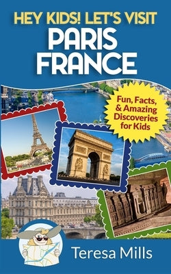 Hey Kids! Let's Visit Paris France: Fun, Facts and Amazing Discoveries for Kids by Mills, Teresa