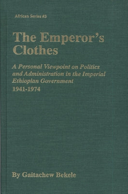 The Emperor's Clothes: A Personal Viewpoint of Politics and Administration in the Imperial Ethiopian Government, 1941-1974 by Bekele, Gaitachew
