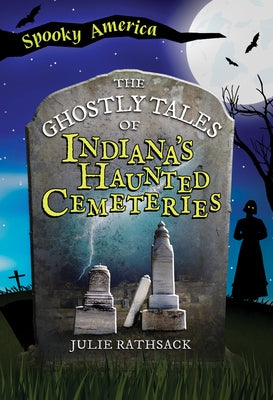 The Ghostly Tales of Indiana's Haunted Cemeteries by Rathsack, Julie