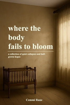 where the body fails to bloom: a collection of quiet collapses and half-grown hopes by Rane, Cemmi