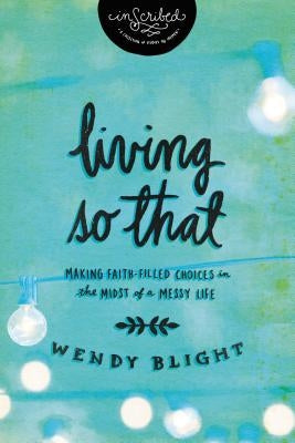 Living 'so That': Making Faith-Filled Choices in the Midst of a Messy Life by Blight, Wendy