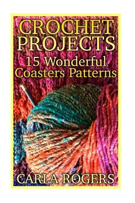 Crochet Projects: 15 Wonderful Coasters Patterns: (Crochet Patterns, Crochet Stitches) by Rogers, Carla