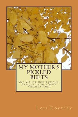 My Mother's Pickled Beets: And Other Inspirational Lessons From a West Virginia Farm by Cokeley, Lois