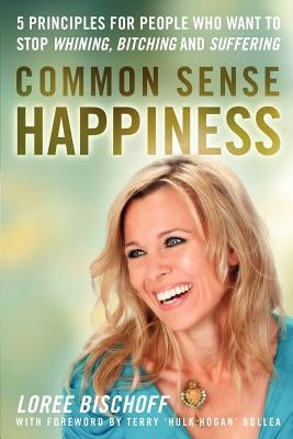 Common Sense Happiness: 5 Principles for People Who Want to Stop Whining, Bitching and Suffering by Bischoff, Loree