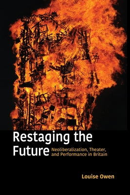 Restaging the Future: Neoliberalization, Theater, and Performance in Britain by Owen, Louise