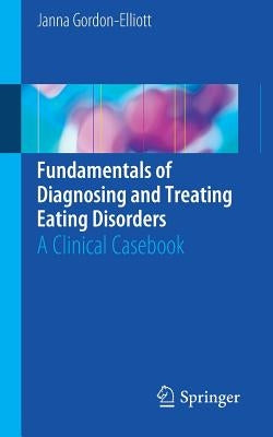 Fundamentals of Diagnosing and Treating Eating Disorders: A Clinical Casebook by Gordon-Elliott, Janna