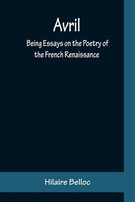 Avril: Being Essays on the Poetry of the French Renaissance by Belloc, Hilaire
