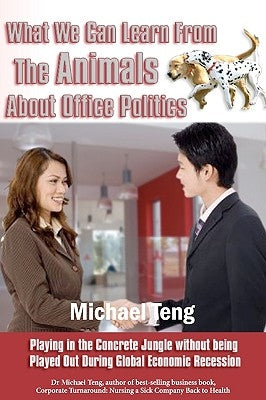 What We Can Learn From The Animals About Office Politics: Playing In The Concrete Jungle Without Being Played Out During Global Economic Recession by Teng, Michael