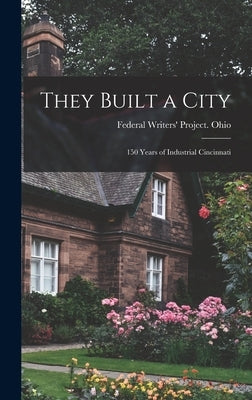 They Built a City; 150 Years of Industrial Cincinnati by Federal Writers' Project Ohio