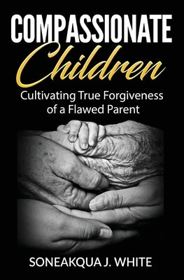 Compassionate Children: Cultivating True Forgiveness of a Flawed Parent by White, Soneakqua J.