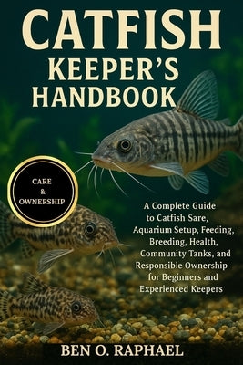 Catfish Keeper's Handbook: A Complete Guide to Catfish Care, Aquarium Setup, Feeding, Breeding, Health, Community Tanks, and Responsible Ownership for by O. Raphael, Ben