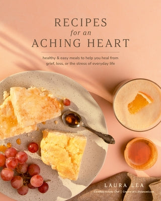 Recipes for an Aching Heart: Healthy & Easy Meals to Help You Heal from Grief, Loss, or the Stress of Everyday Life by Lea, Laura