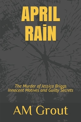 APRIL RAiN: The Murder of Jessica Briggs Innocent Motives and Guilty Secrets by Grout, Angela