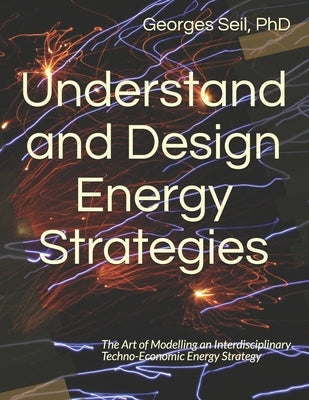 Understand and Design Energy Strategies: The Art of Modelling an Interdisciplinary Techno-Economic Energy Strategy by Seil, Georges