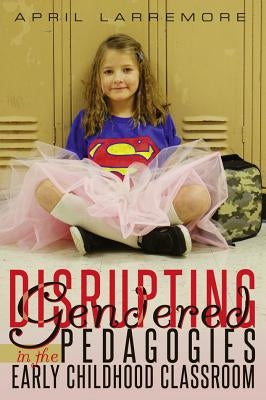Disrupting Gendered Pedagogies in the Early Childhood Classroom by Cannella, Gaile S.